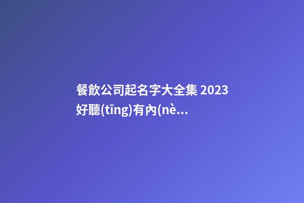餐飲公司起名字大全集 2023好聽(tīng)有內(nèi)涵公司起名,起名之家